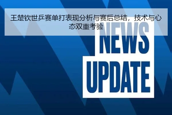 王楚钦世乒赛单打表现分析与赛后总结，技术与心态双重考验