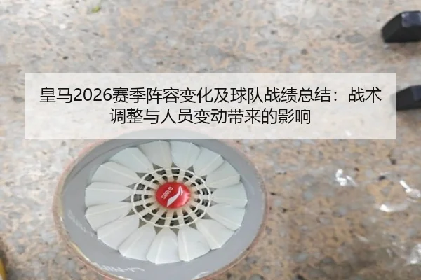 皇马2026赛季阵容变化及球队战绩总结：战术调整与人员变动带来的影响