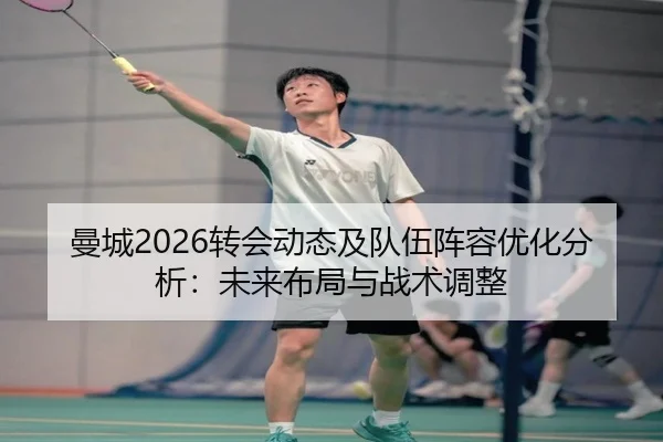 曼城2026转会动态及队伍阵容优化分析：未来布局与战术调整