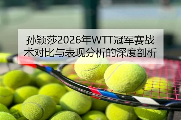 孙颖莎2026年WTT冠军赛战术对比与表现分析的深度剖析